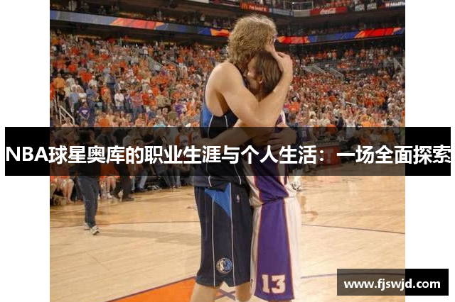 NBA球星奥库的职业生涯与个人生活：一场全面探索