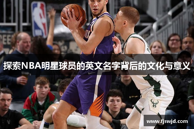 探索NBA明星球员的英文名字背后的文化与意义