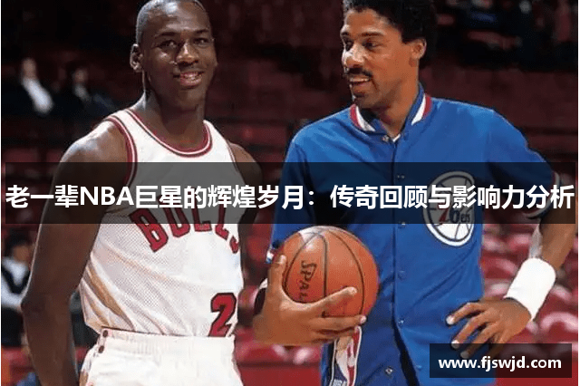 老一辈NBA巨星的辉煌岁月：传奇回顾与影响力分析