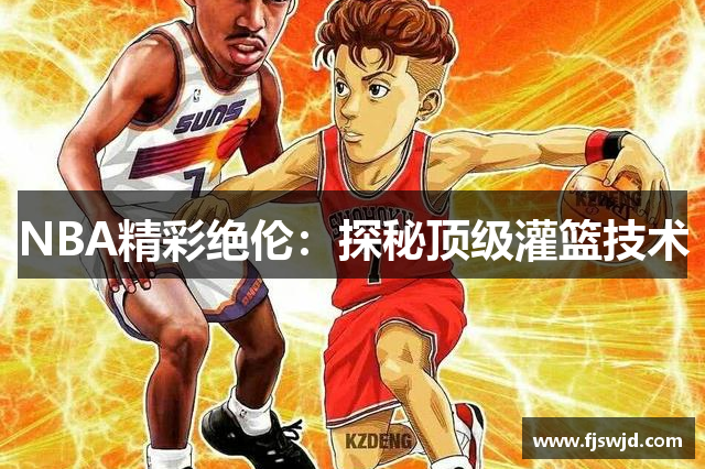 NBA精彩绝伦：探秘顶级灌篮技术