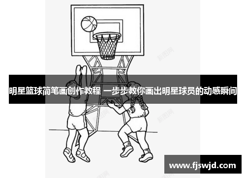 明星篮球简笔画创作教程 一步步教你画出明星球员的动感瞬间