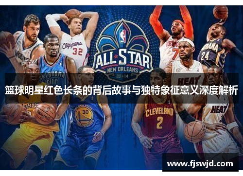 篮球明星红色长条的背后故事与独特象征意义深度解析